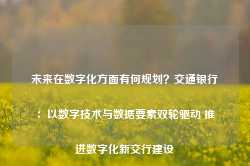 未来在数字化方面有何规划？交通银行：以数字技术与数据要素双轮驱动 推进数字化新交行建设