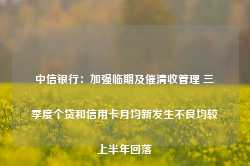 中信银行：加强临期及催清收管理 三季度个贷和信用卡月均新发生不良均较上半年回落