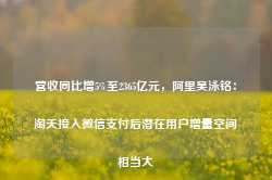 营收同比增5%至2365亿元，阿里吴泳铭：淘天接入微信支付后潜在用户增量空间相当大