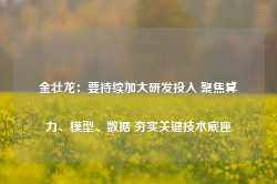 金壮龙：要持续加大研发投入 聚焦算力、模型、数据 夯实关键技术底座