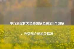 中方决定扩大免签国家范围至38个国家，外交部介绍相关情况