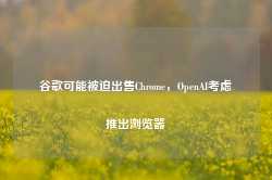 谷歌可能被迫出售Chrome，OpenAI考虑推出浏览器