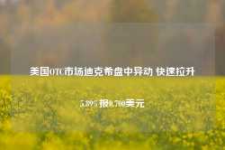 美国OTC市场迪克希盘中异动 快速拉升5.89%报0.700美元