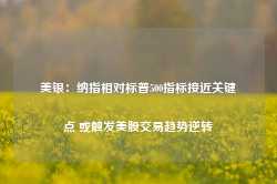 美银：纳指相对标普500指标接近关键点 或触发美股交易趋势逆转