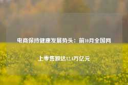 电商保持健康发展势头：前10月全国网上零售额达12.4万亿元