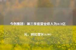 今创集团：第三季度营业收入为10.78亿元，同比增长16.90%