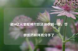 超40亿元里程碑付款还没收到一半，华领医药和拜耳分手了