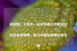 邓庆旭：十年中，经济年度人物表现出的企业家精神，助力中国经波澜壮阔发展