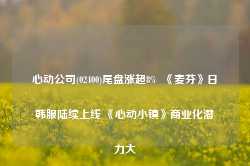 心动公司(02400)尾盘涨超8%  《麦芬》日韩服陆续上线 《心动小镇》商业化潜力大