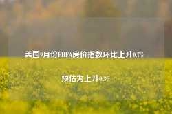 美国9月份FHFA房价指数环比上升0.7% 预估为上升0.3%