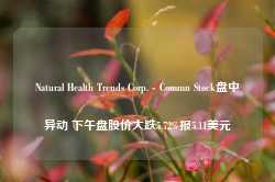 Natural Health Trends Corp. - Commn Stock盘中异动 下午盘股价大跌5.72%报5.11美元